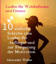 Title: Laufen für Wohlbefinden und Fitness: 10 einfache Schritte zum Laufen für Anfänger und zur Steigerung der Motivation, Author: Alexander Weber