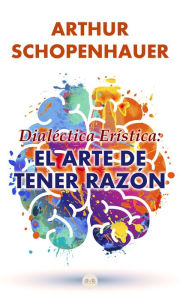 Title: Dialéctica Erística: El Arte de Tener Razón, Author: Arthur Schopenhauer