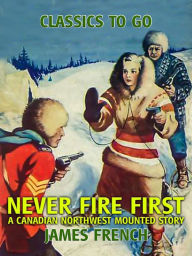 Title: Never Fire First A Canadian Northwest Mounted Story, Author: James French