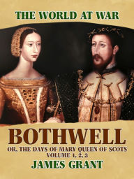 Title: Bothwell, Or, The Days of Mary Queen of Scots, Volume 1, 2, 3, Author: James Grant