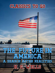 Title: The Future in America A Search After Realities, Author: H. G. Wells