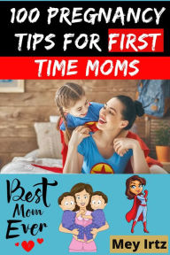 Title: 100 Pregnancy Tips for First Time Moms, Author: Mey Irtz