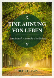 Title: Eine Ahnung von Leben: Eine deutsch/ deutsche Geschichte, Author: Detlef Haus