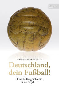 Title: Deutschland, dein Fußball!: Eine Kulturgeschichte in 44 Objekten, Author: Manuel Neukirchner