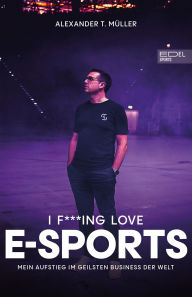 Title: I f***ing love E-Sports - das Buch über Gaming, das du haben musst: Mein Aufstieg im geilsten Business der Welt, Author: Alexander T. Müller