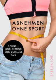 Title: Abnehmen ohne Sport: Schnell und Gesund von Zuhause aus, Author: Isabella Lößl