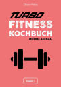 Turbo-Fitness-Kochbuch - Muskelaufbau: 100 schnelle Fitness-Rezepte für eine gesunde Ernährung und einen nachhaltigen Muskelaufbau (inkl. Nährwertangaben, Ernährungsplan und Bonusrezepte)
