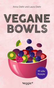 Title: Vegane Bowls - 99 süße Rezepte: Das große vegane Kochbuch mit den besten Bowl-Rezepten für süße Gerichte und eine gesunde Ernährung, Author: Anna Diehr