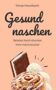 Title: Gesund naschen: Beliebte Nasch-Klassiker ohne Industriezucker (Zuckerfreie und gesunde Naschereien: Klassische Snacks, Kuchen, Riegel, Pralinen und Vieles mehr - alles in einem Kochbuch), Author: Svenja Hesselbarth