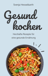 Title: Gesund kochen: Herzhafte Rezepte für eine gesunde Ernährung (Schnell und einfach gesund kochen: Das große Kochbuch mit vielen gesunden Gerichten für den ganzen Tag), Author: Svenja Hesselbarth