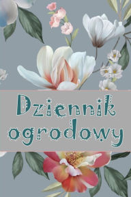 Title: Dziennik ogrodowy: Codzienny opiekun ogrodu wewnetrznego i zewnetrznego dla poczatkujacych i zapalonych ogrodników, kwiaty, owoce, sadzenie warzyw, Author: Krzysztof Maliszewski