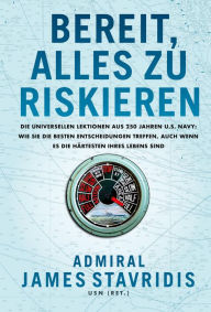 Title: Bereit, alles zu riskieren: Die universellen Lektionen aus 250 Jahren U.S. Navy: wie Sie die besten Entscheidungen treffen, auch wenn es die härtesten Ihres Lebens sind, Author: James Stavridis