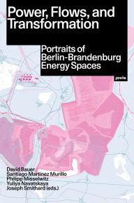 Title: Power, Flows, and Transformation: Portraits of Berlin-Brandenburg Energy Spaces, Author: David Bauer