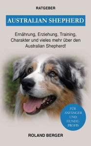 Title: Australian Shepherd: Ernährung, Erziehung, Charakter und vieles mehr über den Australian Shepherd, Author: Roland Berger