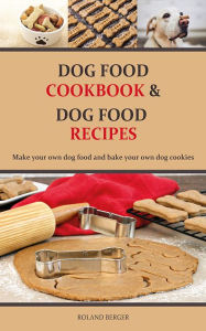 Title: Dog food cookbook and Dog food recipes: Make your own dog food and bake your own dog cookies, Author: Roland Berger