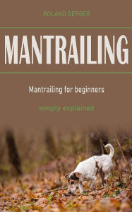 Title: Mantrailing: Mantrailing for beginners and simply explained, Author: Roland Berger