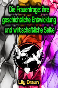 Title: Die Frauenfrage: ihre geschichtliche Entwicklung und wirtschaftliche Seite, Author: Lily Braun