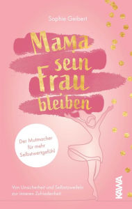 Title: Mama sein, Frau bleiben: Der Mutmacher für mehr Selbstwertgefühl - von Unsicherheit und Selbstzweifeln zur inneren Zufriedenheit, Author: Sophie Geibert