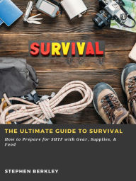 Title: The Ultimate Guide to Survival: How to Prepare for SHTF with Gear, Supplies, & Food, Author: Stephen Berkley
