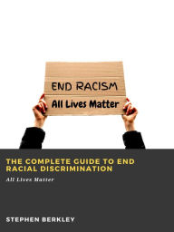 Title: The Complete Guide to End Racial Discrimination: All Lives Matter, Author: Stephen Berkley