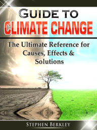 Title: Guide to Climate Change: The Ultimate Reference for Causes, Effects & Solutions, Author: Stephen Berkley