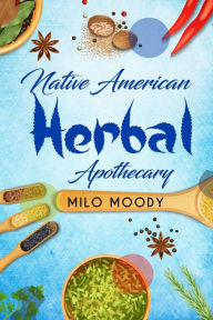 Title: Native American Herbal Apothecary: Learn From Native American Herbal Remedies How to Treat any Illness and Stock your Herbal Pantry (2022 Guide for Beginners), Author: Milo Moody