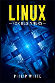 Title: Linux for Beginners: An in-Depth Guide on How to Use Linux, From Installing and Configuring the System to Working With Files and Running Fundamental Commands (2022 Crash Course for Newbies), Author: Philip White