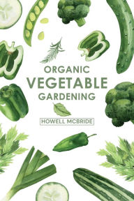 Title: ORGANIC VEGETABLE GARDENING: How to Grow Your Vegetables and Start a Healthy Garden at Home. A Step-by-Step Guide for Beginners (2022), Author: Howell Mcbride