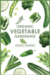 Title: Organic Vegetable Gardening: How to Grow Your Vegetables and Start a Healthy Garden at Home. A Step-by-Step Guide for Beginners (2022), Author: Howell McBride