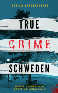 Title: True Crime Schweden: Wahre Verbrechen - Echte Kriminalfälle, Author: Adrian Langenscheid