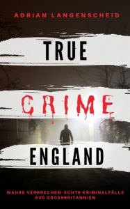 Title: TRUE CRIME ENGLAND: Wahre Verbrechen - Echte Kriminalfälle aus Großbritannien, Author: Adrian Langenscheid