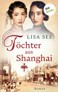 Title: Töchter aus Shanghai: Roman Die Frauen von Shanghai 1 - Eine Familiensaga über zwei Schwestern, Author: Lisa See