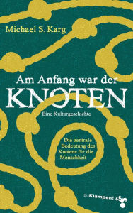 Title: Am Anfang war der Knoten: Die zentrale Bedeutung des Knotens für die Menschheit. Eine Kulturgeschichte, Author: Michael Simon Karg