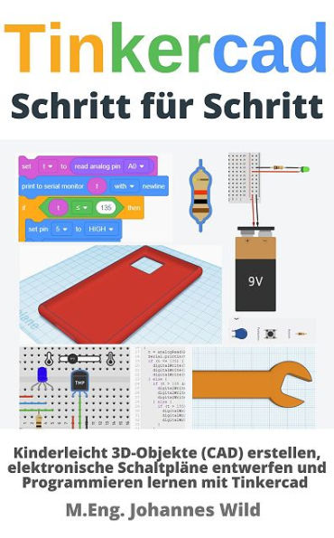 Tinkercad Schritt für Schritt: 3D-Objekte (CAD) erstellen, Schaltpläne entwerfen und Programmieren lernen