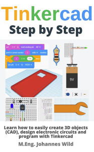 Title: Tinkercad Step by Step: Learn how to create 3D objects (CAD), design electronic circuits and program, Author: M.Eng. Johannes Wild