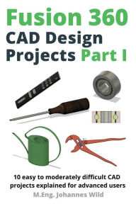 Title: Fusion 360 CAD Design Projects Part I: 10 easy to moderately difficult CAD projects explained for advanced users, Author: M Eng Johannes Wild