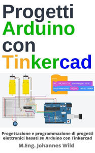 Title: Progetti Arduino con Tinkercad: Progettazione e programmazione di progetti basati su Arduino con Tinkercad, Author: M.Eng. Johannes Wild