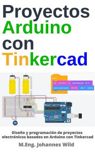 Title: Proyectos Arduino con Tinkercad: Diseño y programación de proyectos electrónicos basados en Arduino con Tinkercad, Author: M.Eng. Johannes Wild