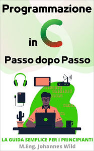 Title: Programmazione in C Passo dopo Passo: La guida semplice per i principianti, Author: M.Eng. Johannes Wild