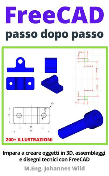 FreeCAD passo dopo passo: Impara a creare oggetti in 3D, assemblaggi e disegni tecnici con FreeCAD
