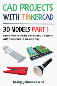 Title: CAD Projects with Tinkercad 3D Models Part 1: Learn how to create advanced 3D objects with Tinkercad in an easy way, Author: M Eng Johannes Wild
