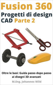 Title: Fusion 360 Progetti di design CAD - Parte 2: Oltre le basi: Guida passo dopo passo ai disegni 3D avanzati, Author: M.Eng. Johannes Wild