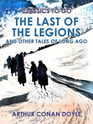 Title: The Last of the Legions and Other Tales of Long Ago, Author: Arthur Conan Doyle