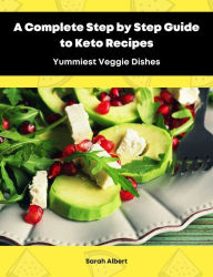 Title: A Complete Step by Step Guide to Keto Recipes: Yummiest Veggie Dishes, Author: Sarah Albert