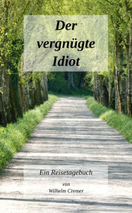 Title: Der vergnügte Idiot: Ein Reisetagebuch, Author: Wilhelm Cremer