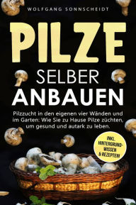 Title: Pilze selber anbauen: Pilzzucht in den eigenen vier Wänden und im Garten: Wie Sie zu Hause Pilze züchten, um gesund und autark zu leben. Inkl. Hintergrundwissen & Rezepten!, Author: Wolfgang Sonnscheidt