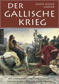 Title: Der Gallische Krieg - Mit einem ausführlichen Glossar der Personen, Orte und Volksstämme, Author: Gaius Julius Caesar