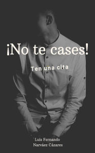 Title: No te Cases, Ten Una Cita, Author: Luis Fernando Narváez Cázares