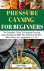 Pressure Canning For Beginners: The Complete Guide to Pressure Canning: Easy Homemade Safe, And Delicious Recipe