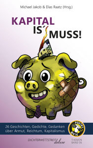 Title: Kapital is' Muss: 26 Geschichten, Gedichte, Gedanken über Armut, Reichtum und Kapitalismus, Author: Elias Raatz